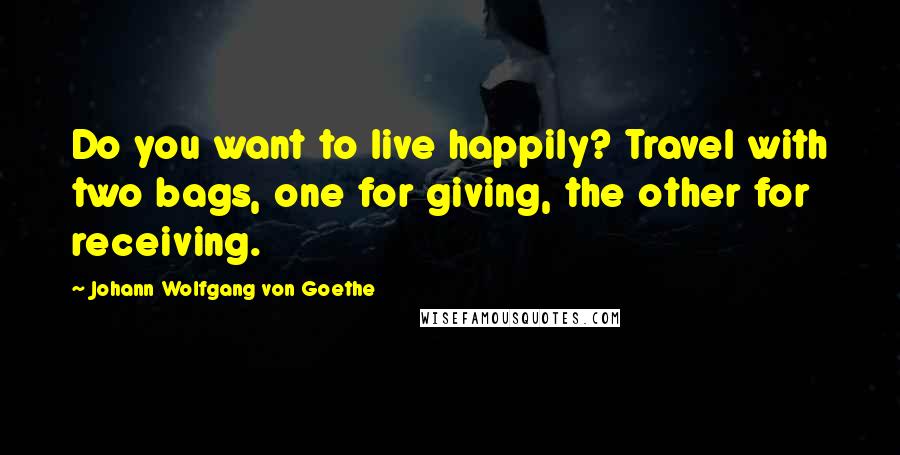 Johann Wolfgang Von Goethe Quotes: Do you want to live happily? Travel with two bags, one for giving, the other for receiving.