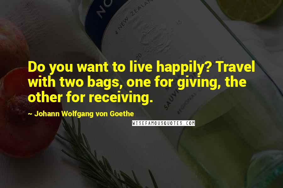 Johann Wolfgang Von Goethe Quotes: Do you want to live happily? Travel with two bags, one for giving, the other for receiving.