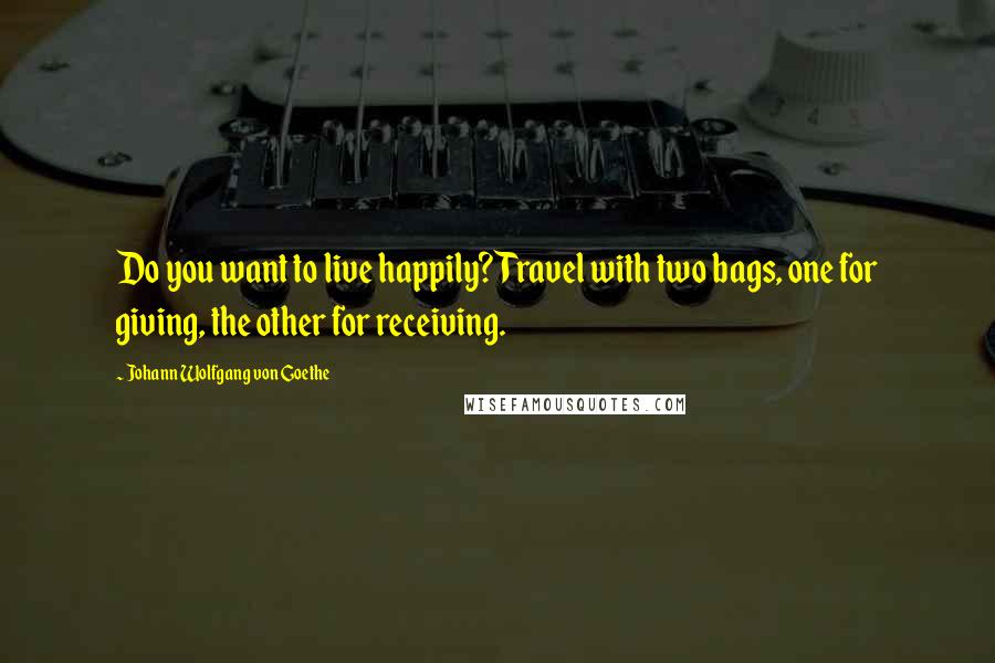 Johann Wolfgang Von Goethe Quotes: Do you want to live happily? Travel with two bags, one for giving, the other for receiving.