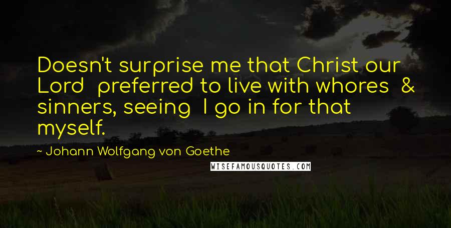 Johann Wolfgang Von Goethe Quotes: Doesn't surprise me that Christ our Lord preferred to live with whores & sinners, seeing I go in for that myself.