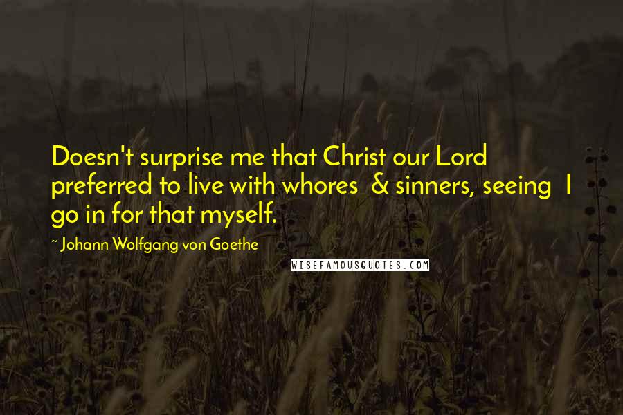 Johann Wolfgang Von Goethe Quotes: Doesn't surprise me that Christ our Lord preferred to live with whores & sinners, seeing I go in for that myself.