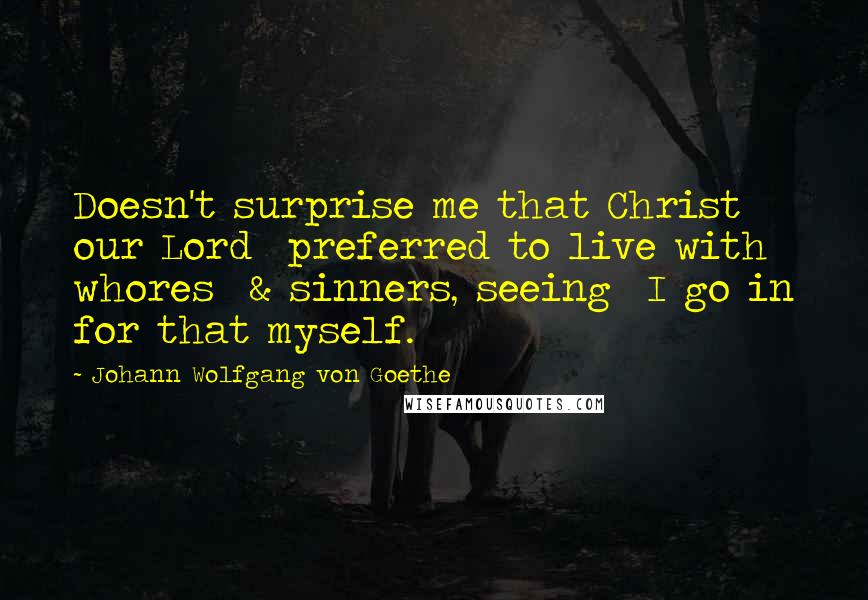 Johann Wolfgang Von Goethe Quotes: Doesn't surprise me that Christ our Lord preferred to live with whores & sinners, seeing I go in for that myself.