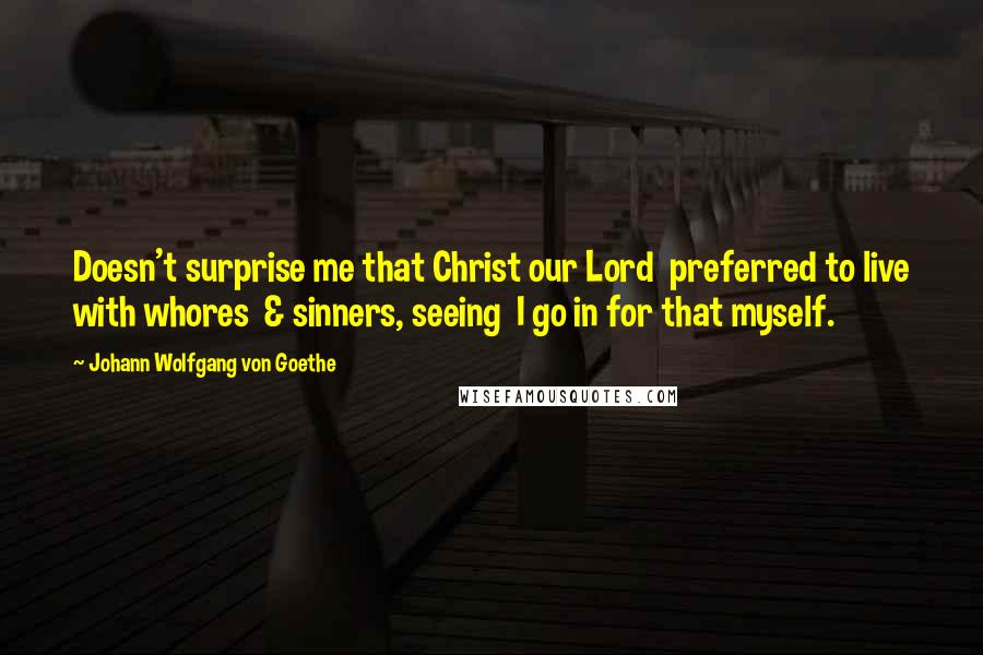 Johann Wolfgang Von Goethe Quotes: Doesn't surprise me that Christ our Lord preferred to live with whores & sinners, seeing I go in for that myself.