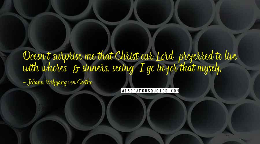 Johann Wolfgang Von Goethe Quotes: Doesn't surprise me that Christ our Lord preferred to live with whores & sinners, seeing I go in for that myself.