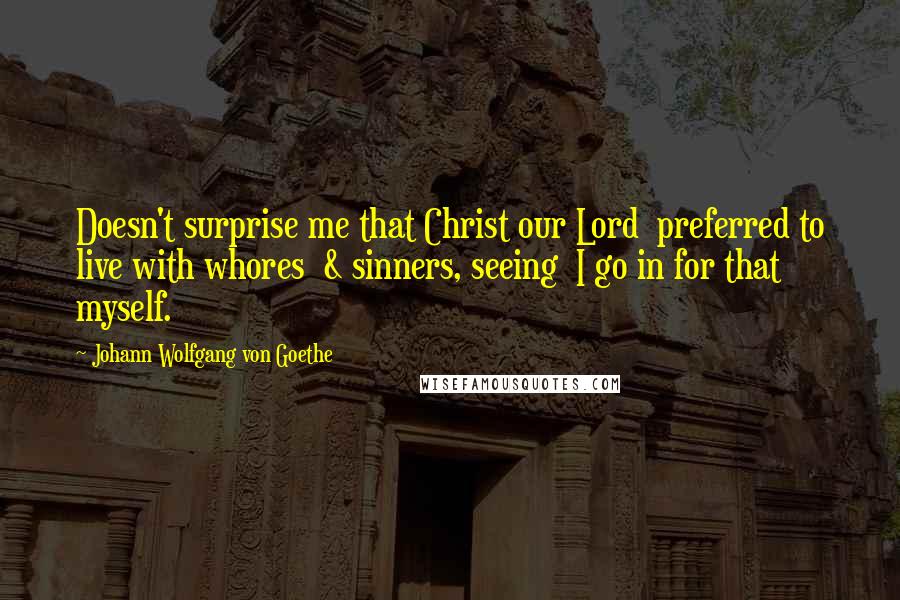 Johann Wolfgang Von Goethe Quotes: Doesn't surprise me that Christ our Lord preferred to live with whores & sinners, seeing I go in for that myself.