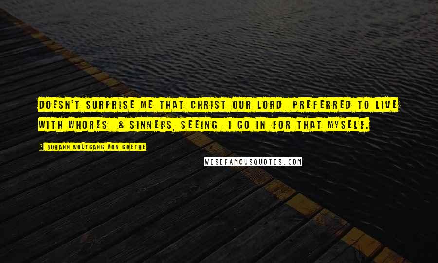Johann Wolfgang Von Goethe Quotes: Doesn't surprise me that Christ our Lord preferred to live with whores & sinners, seeing I go in for that myself.
