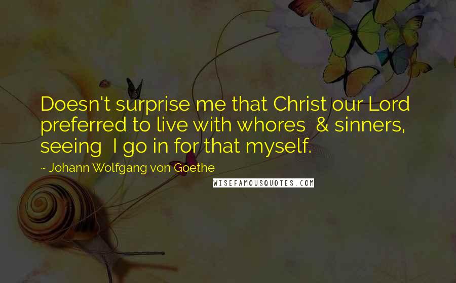 Johann Wolfgang Von Goethe Quotes: Doesn't surprise me that Christ our Lord preferred to live with whores & sinners, seeing I go in for that myself.