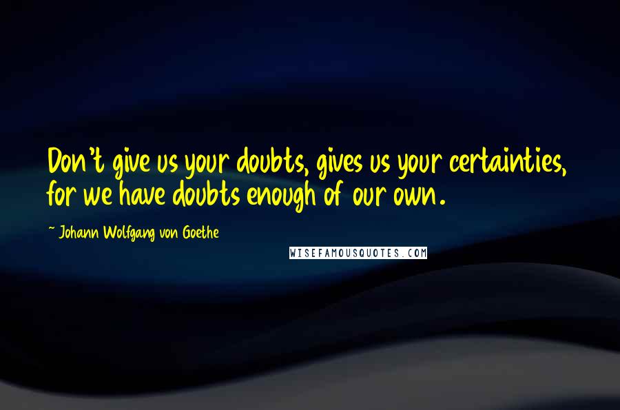 Johann Wolfgang Von Goethe Quotes: Don't give us your doubts, gives us your certainties, for we have doubts enough of our own.