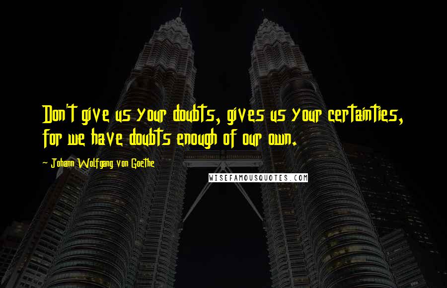 Johann Wolfgang Von Goethe Quotes: Don't give us your doubts, gives us your certainties, for we have doubts enough of our own.