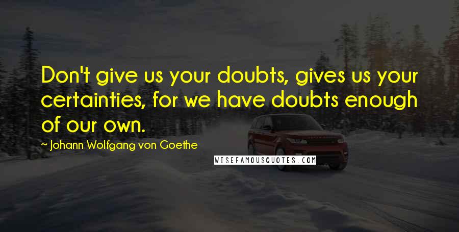 Johann Wolfgang Von Goethe Quotes: Don't give us your doubts, gives us your certainties, for we have doubts enough of our own.