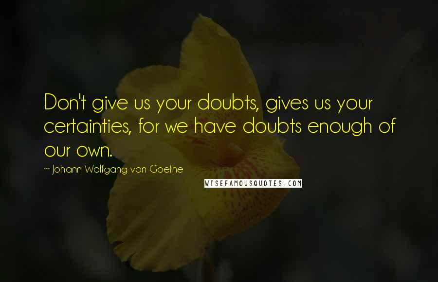 Johann Wolfgang Von Goethe Quotes: Don't give us your doubts, gives us your certainties, for we have doubts enough of our own.