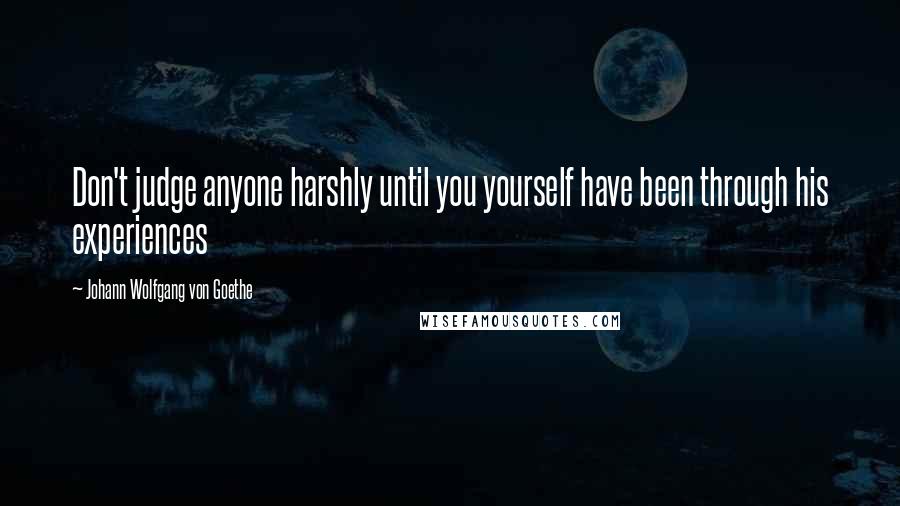 Johann Wolfgang Von Goethe Quotes: Don't judge anyone harshly until you yourself have been through his experiences