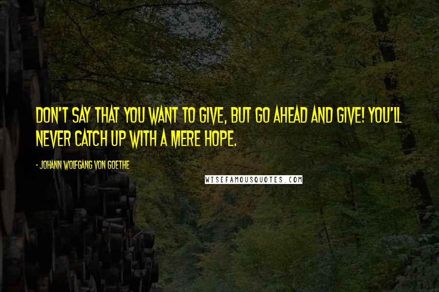 Johann Wolfgang Von Goethe Quotes: Don't say that you want to give, but go ahead and give! You'll never catch up with a mere hope.