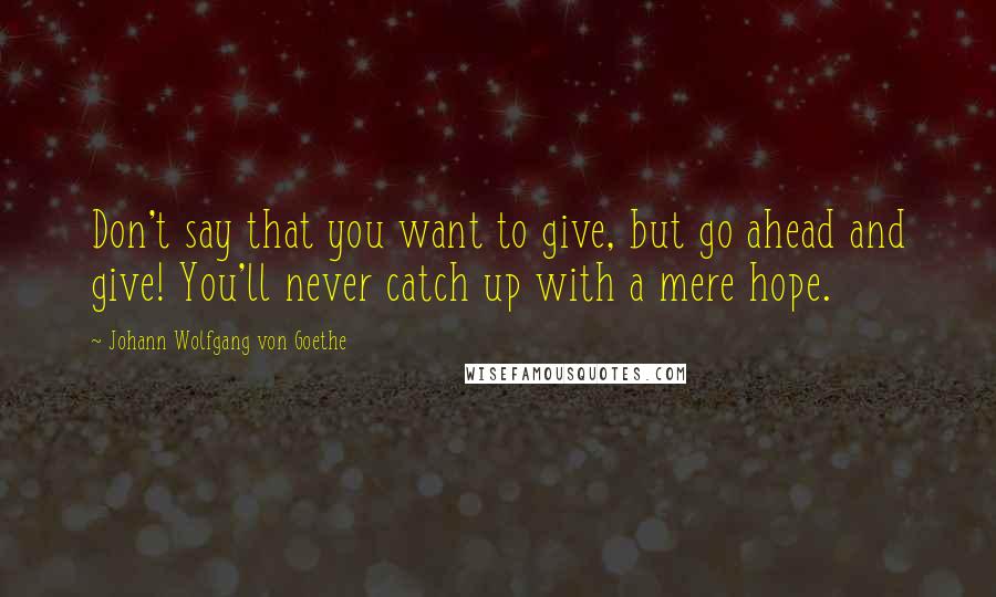 Johann Wolfgang Von Goethe Quotes: Don't say that you want to give, but go ahead and give! You'll never catch up with a mere hope.