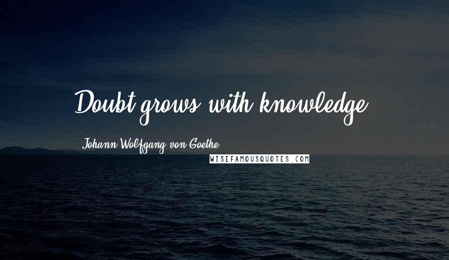 Johann Wolfgang Von Goethe Quotes: Doubt grows with knowledge.