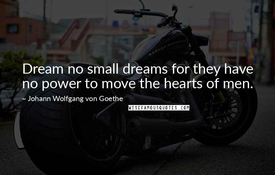 Johann Wolfgang Von Goethe Quotes: Dream no small dreams for they have no power to move the hearts of men.