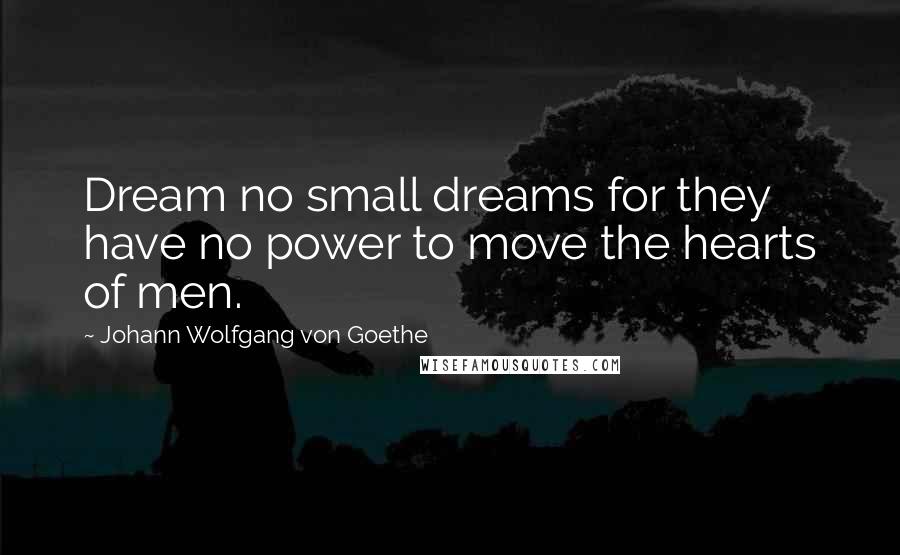 Johann Wolfgang Von Goethe Quotes: Dream no small dreams for they have no power to move the hearts of men.