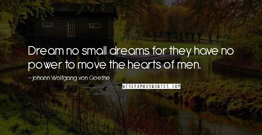 Johann Wolfgang Von Goethe Quotes: Dream no small dreams for they have no power to move the hearts of men.
