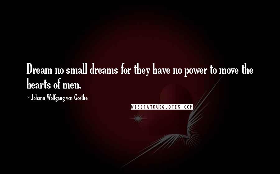 Johann Wolfgang Von Goethe Quotes: Dream no small dreams for they have no power to move the hearts of men.