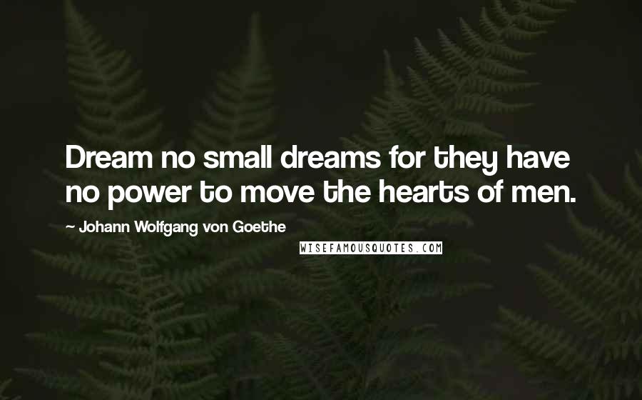 Johann Wolfgang Von Goethe Quotes: Dream no small dreams for they have no power to move the hearts of men.