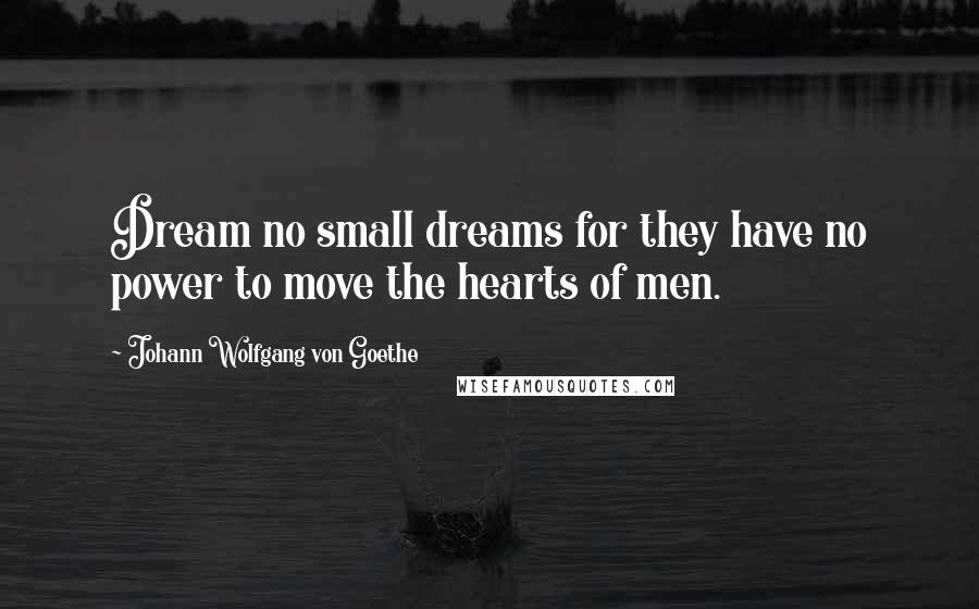 Johann Wolfgang Von Goethe Quotes: Dream no small dreams for they have no power to move the hearts of men.