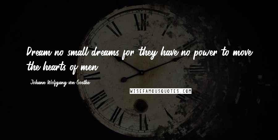 Johann Wolfgang Von Goethe Quotes: Dream no small dreams for they have no power to move the hearts of men.