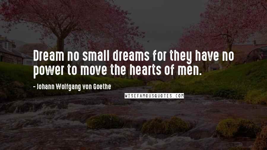 Johann Wolfgang Von Goethe Quotes: Dream no small dreams for they have no power to move the hearts of men.