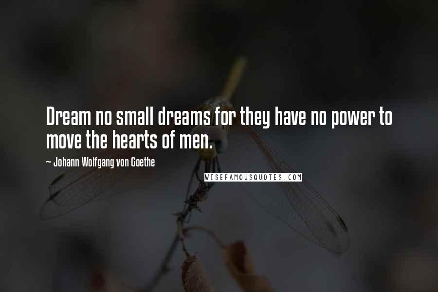 Johann Wolfgang Von Goethe Quotes: Dream no small dreams for they have no power to move the hearts of men.