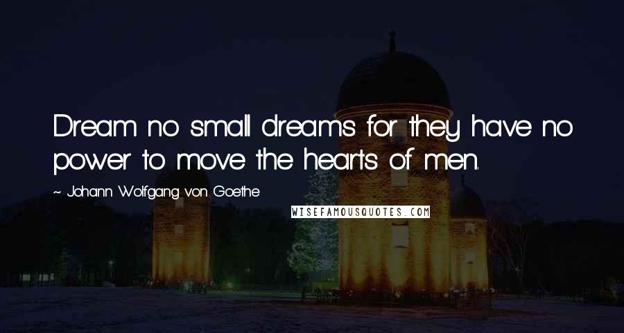 Johann Wolfgang Von Goethe Quotes: Dream no small dreams for they have no power to move the hearts of men.