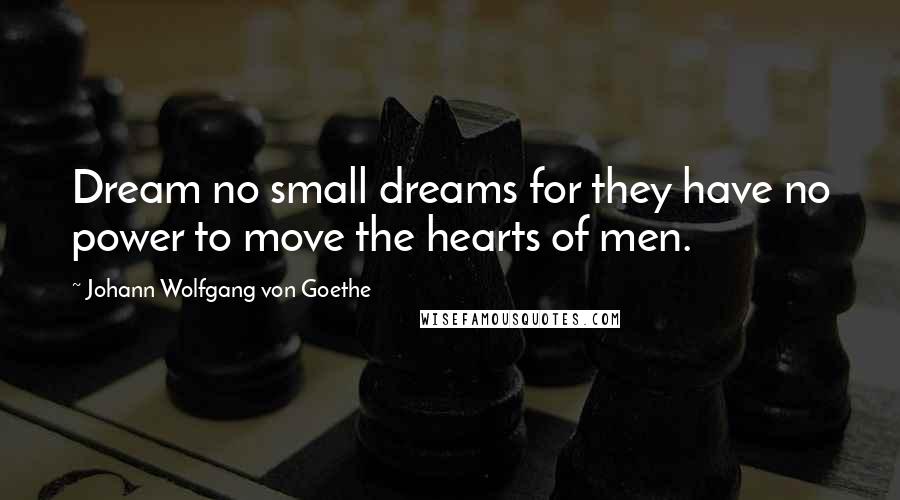 Johann Wolfgang Von Goethe Quotes: Dream no small dreams for they have no power to move the hearts of men.