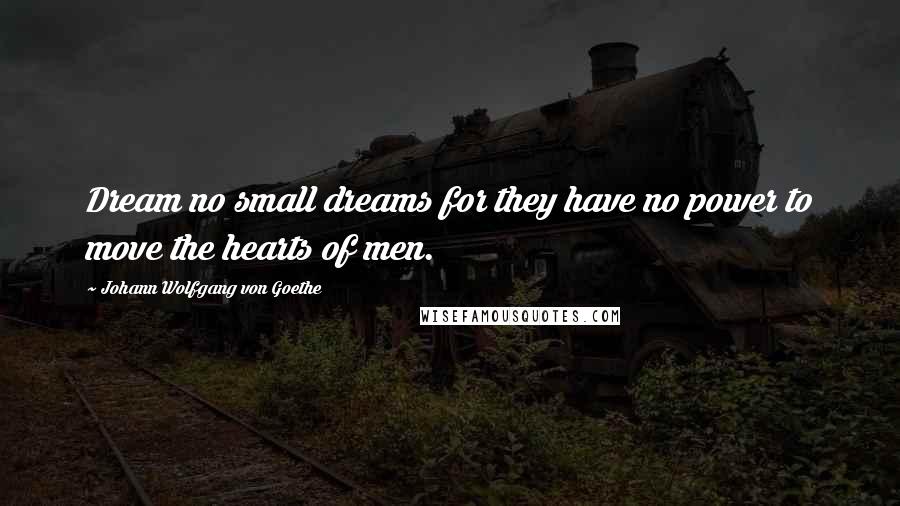 Johann Wolfgang Von Goethe Quotes: Dream no small dreams for they have no power to move the hearts of men.