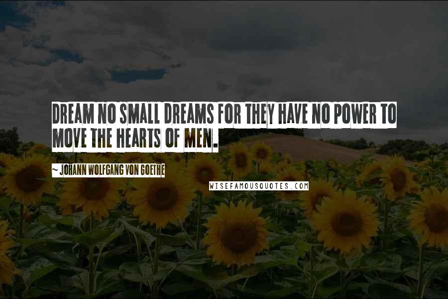 Johann Wolfgang Von Goethe Quotes: Dream no small dreams for they have no power to move the hearts of men.