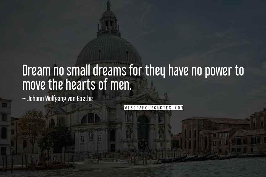 Johann Wolfgang Von Goethe Quotes: Dream no small dreams for they have no power to move the hearts of men.