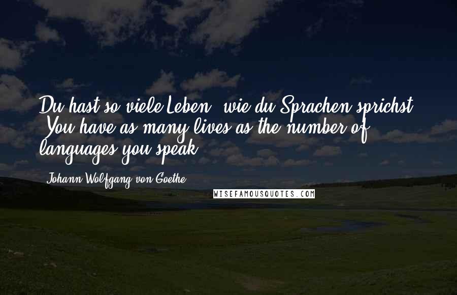 Johann Wolfgang Von Goethe Quotes: Du hast so viele Leben, wie du Sprachen sprichst. (You have as many lives as the number of languages you speak.)