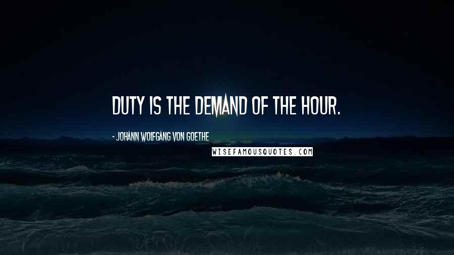 Johann Wolfgang Von Goethe Quotes: Duty is the demand of the hour.