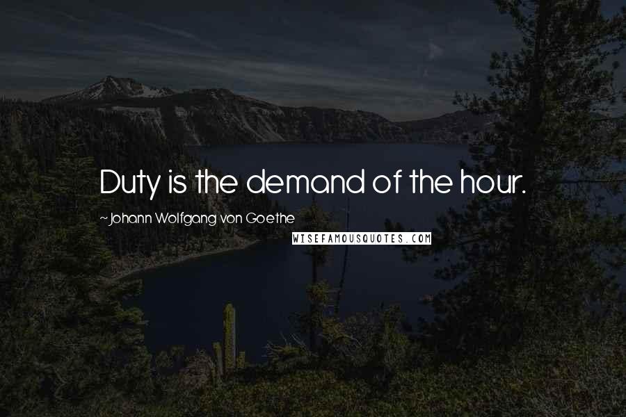 Johann Wolfgang Von Goethe Quotes: Duty is the demand of the hour.