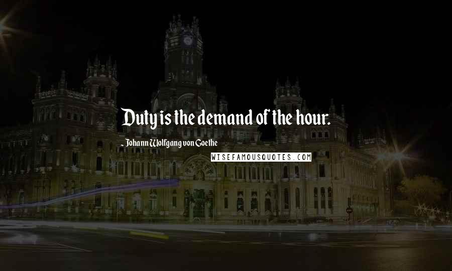Johann Wolfgang Von Goethe Quotes: Duty is the demand of the hour.