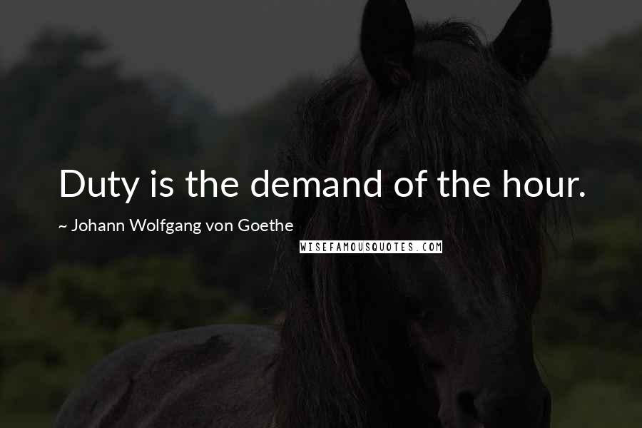 Johann Wolfgang Von Goethe Quotes: Duty is the demand of the hour.