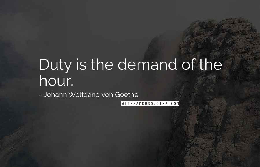 Johann Wolfgang Von Goethe Quotes: Duty is the demand of the hour.