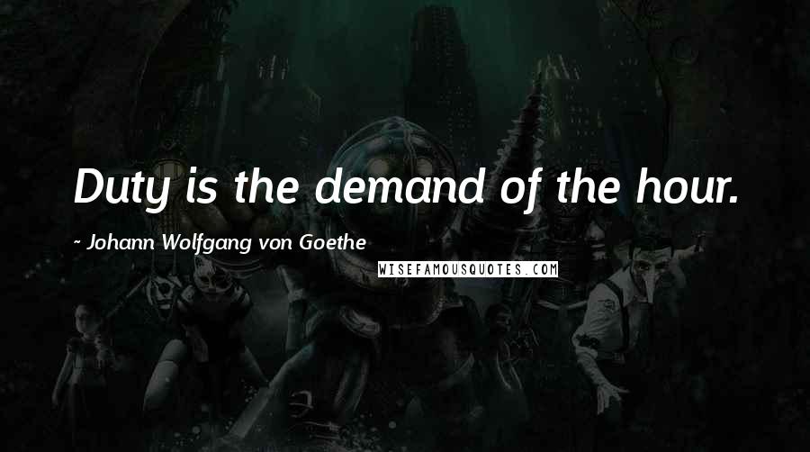 Johann Wolfgang Von Goethe Quotes: Duty is the demand of the hour.