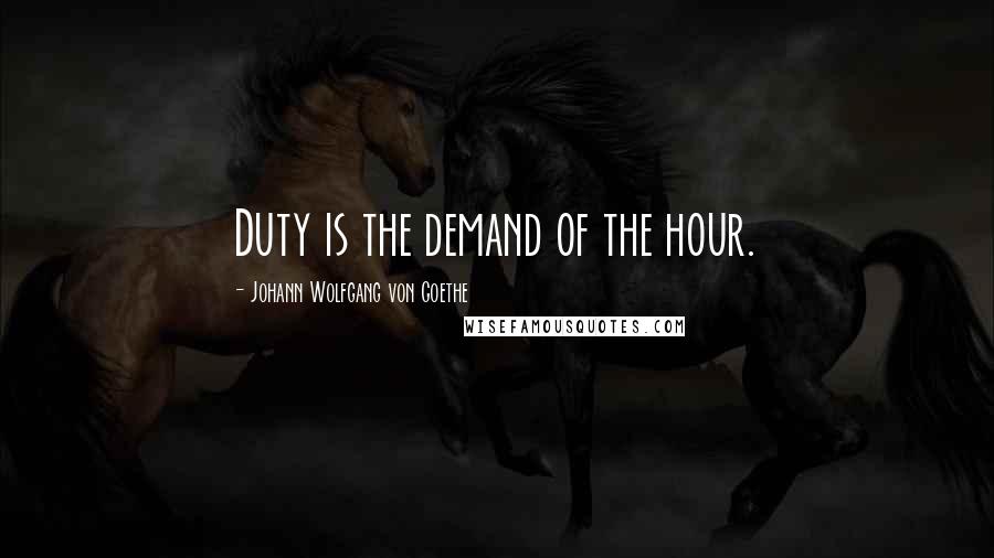 Johann Wolfgang Von Goethe Quotes: Duty is the demand of the hour.