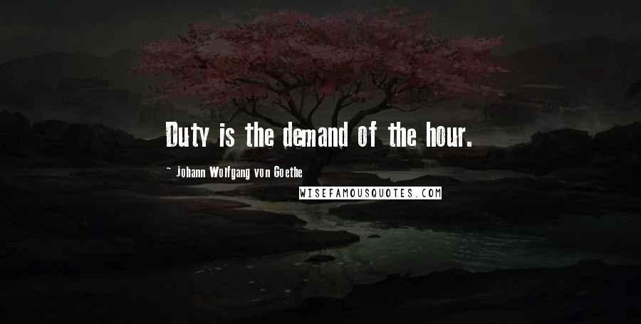 Johann Wolfgang Von Goethe Quotes: Duty is the demand of the hour.