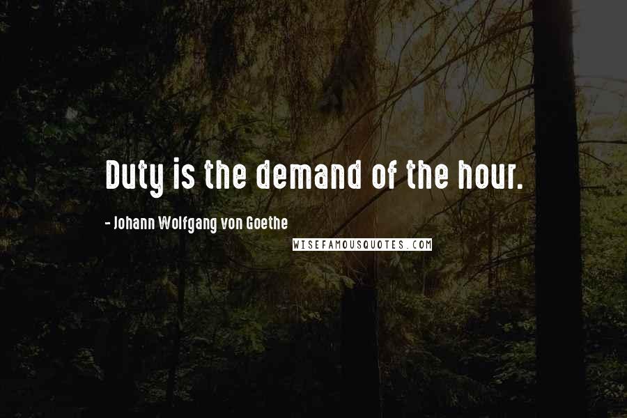 Johann Wolfgang Von Goethe Quotes: Duty is the demand of the hour.