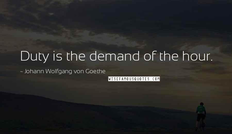 Johann Wolfgang Von Goethe Quotes: Duty is the demand of the hour.