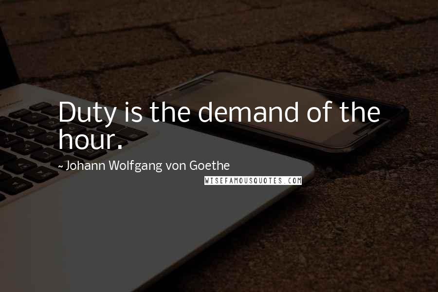 Johann Wolfgang Von Goethe Quotes: Duty is the demand of the hour.