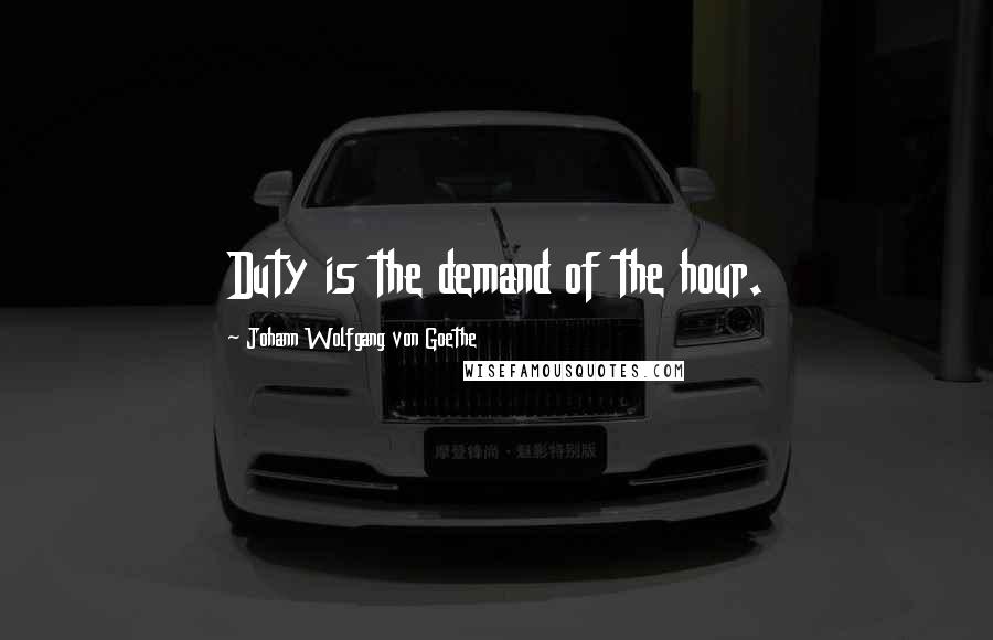 Johann Wolfgang Von Goethe Quotes: Duty is the demand of the hour.