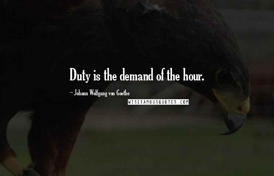 Johann Wolfgang Von Goethe Quotes: Duty is the demand of the hour.