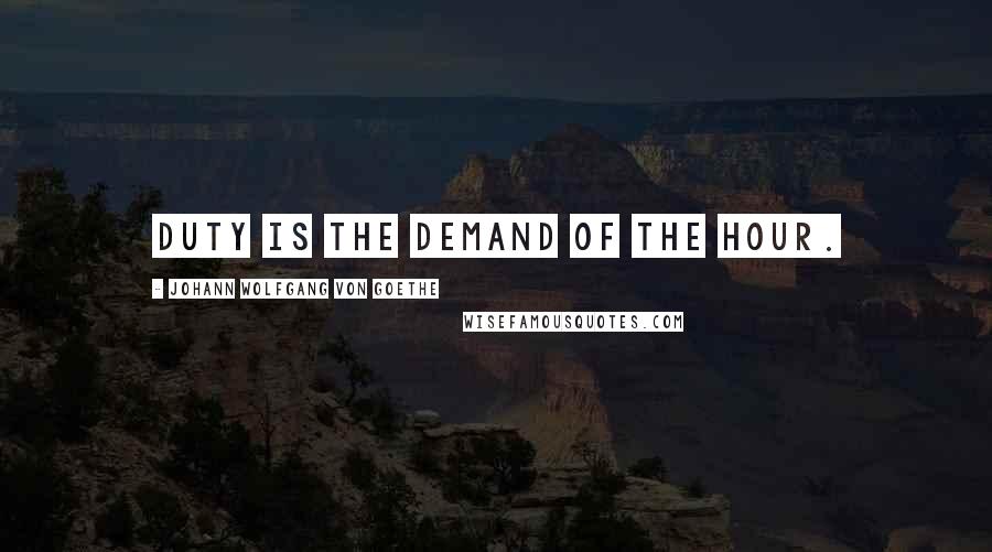 Johann Wolfgang Von Goethe Quotes: Duty is the demand of the hour.