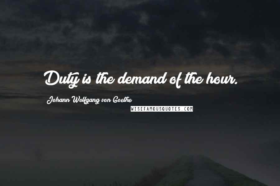 Johann Wolfgang Von Goethe Quotes: Duty is the demand of the hour.