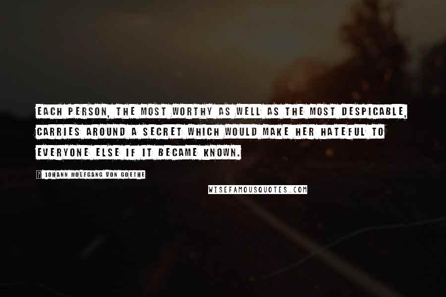 Johann Wolfgang Von Goethe Quotes: Each person, the most worthy as well as the most despicable, carries around a secret which would make her hateful to everyone else if it became known.